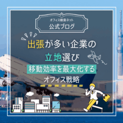 【立地】出張が多い企業の立地選び｜移動効率を最大化するオフィス戦略